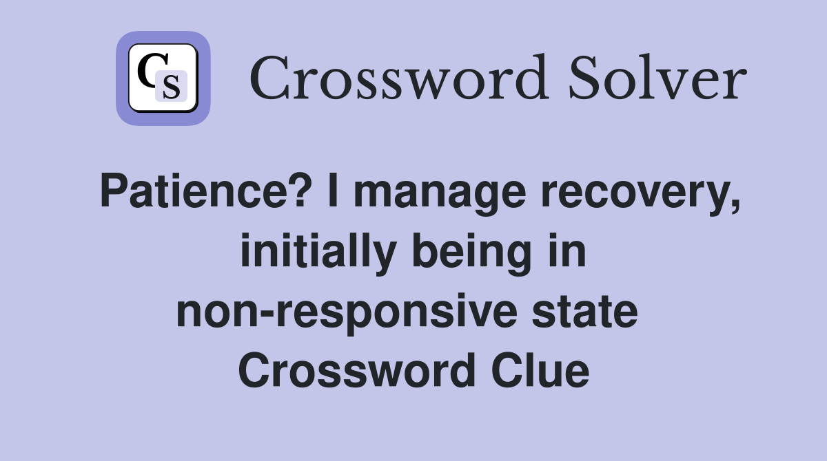 Patience? I manage recovery, initially being in non-responsive state  Crossword Clue
