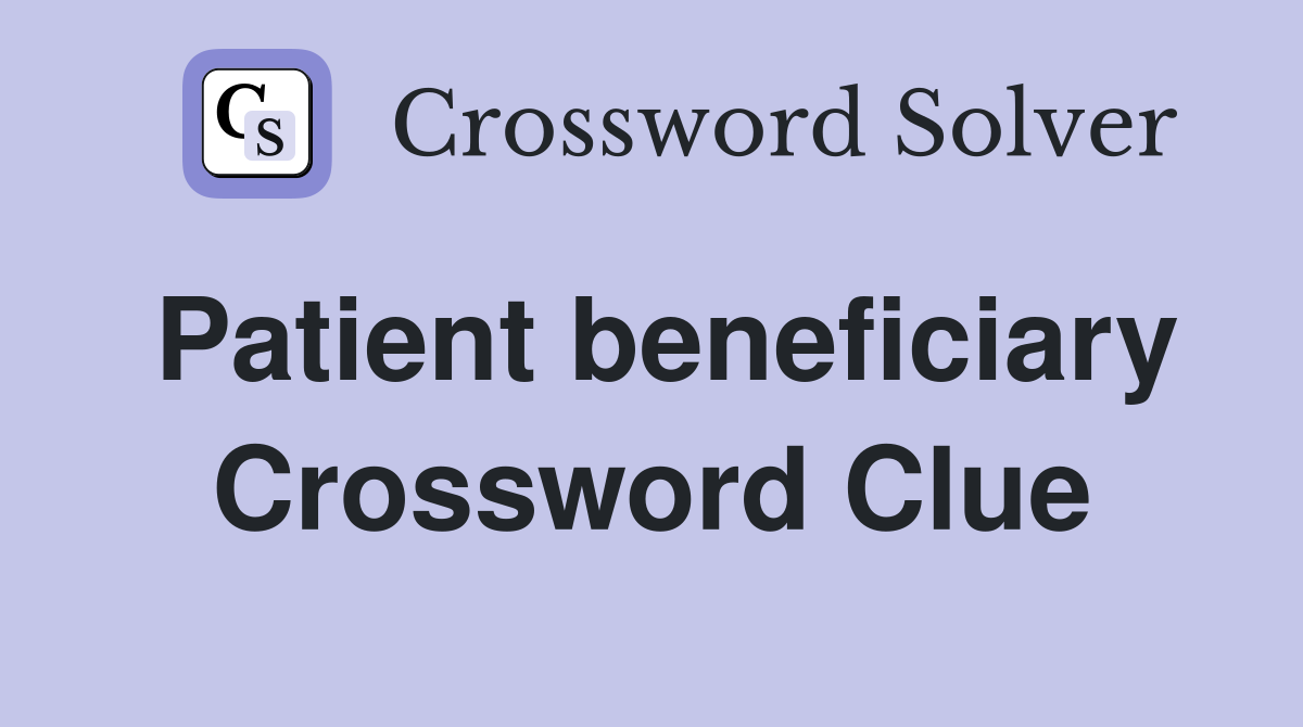 Patient beneficiary Crossword Clue