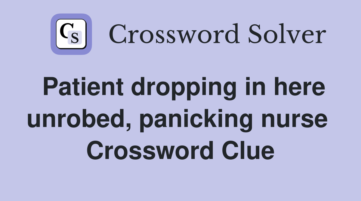 Patient dropping in here unrobed, panicking nurse  Crossword Clue