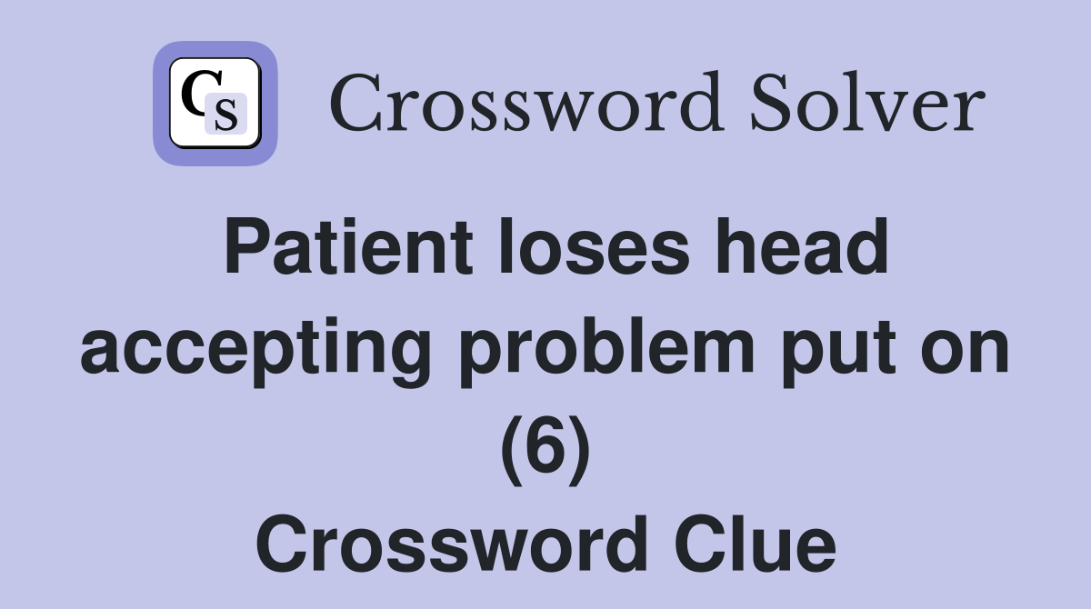 Patient loses head accepting problem put on (6) Crossword Clue