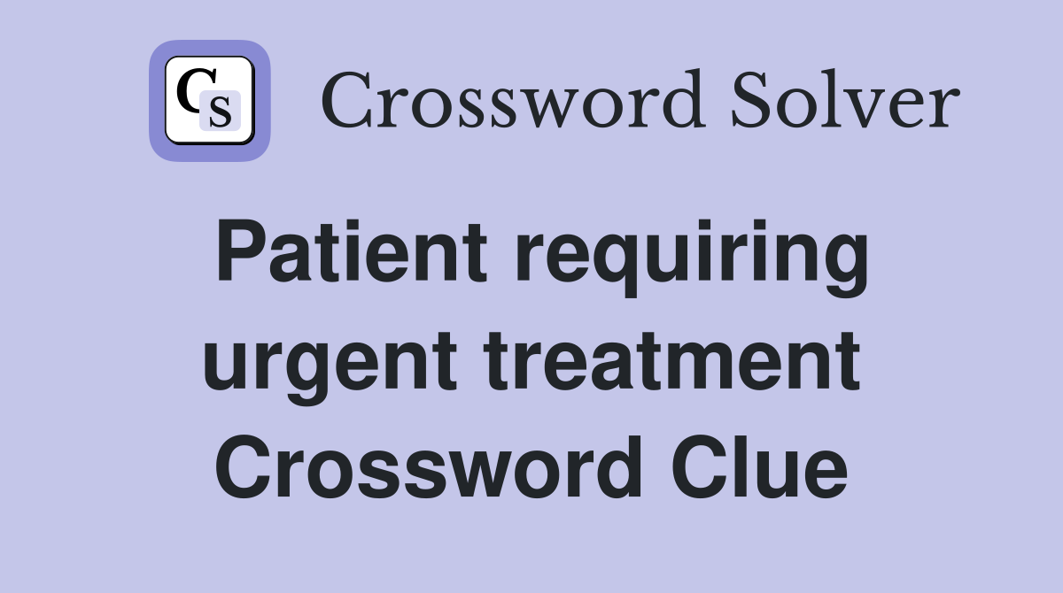 Patient requiring urgent treatment Crossword Clue