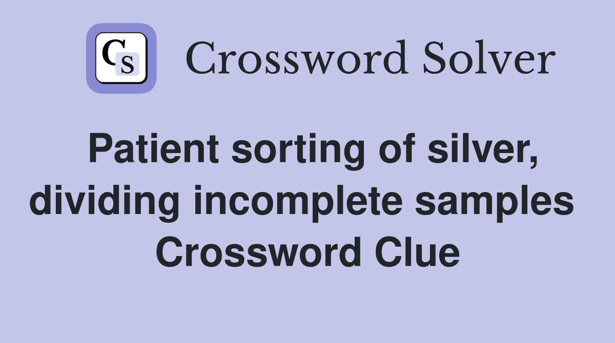 Patient sorting of silver, dividing incomplete samples  Crossword Clue