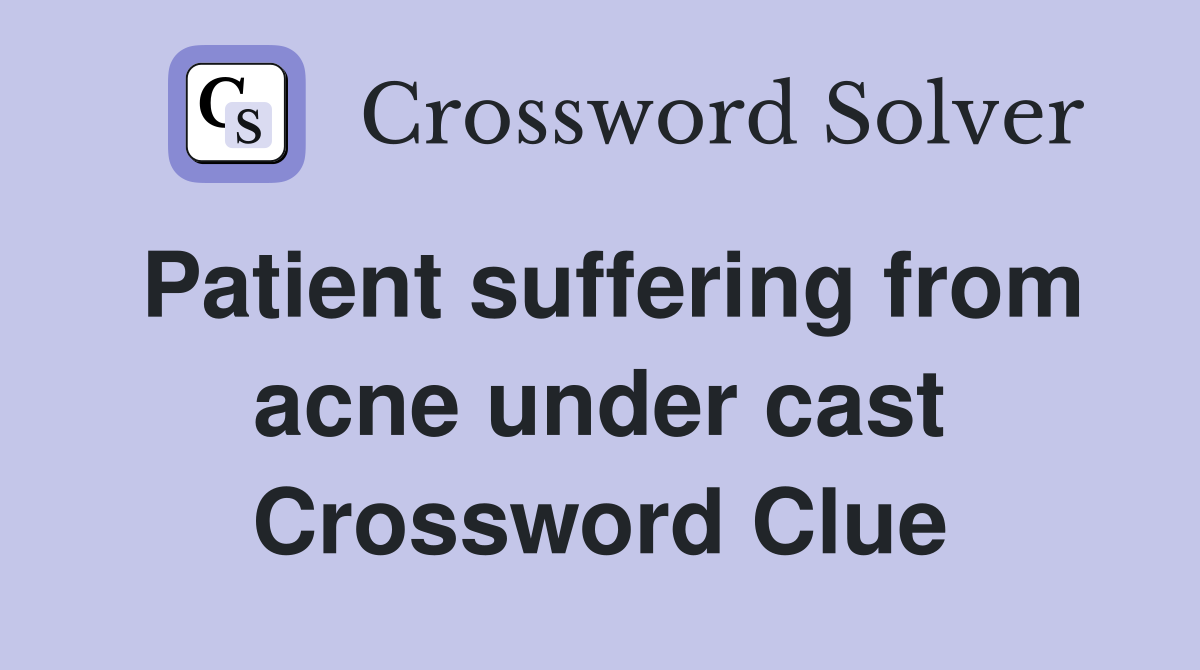 Patient suffering from acne under cast Crossword Clue