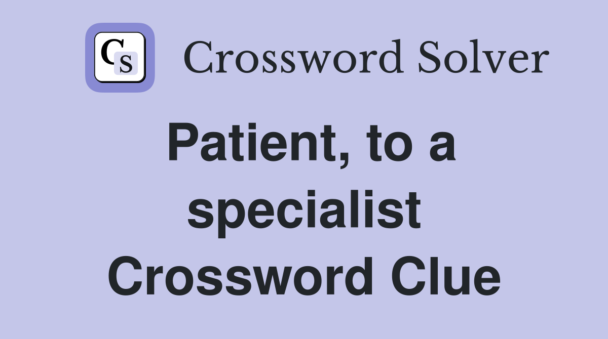 Patient, to a specialist Crossword Clue