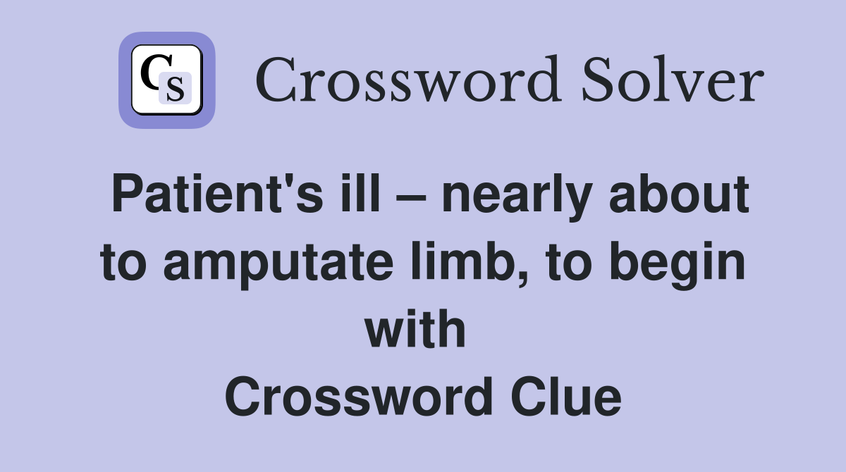 Patient's ill – nearly about to amputate limb, to begin with  Crossword Clue