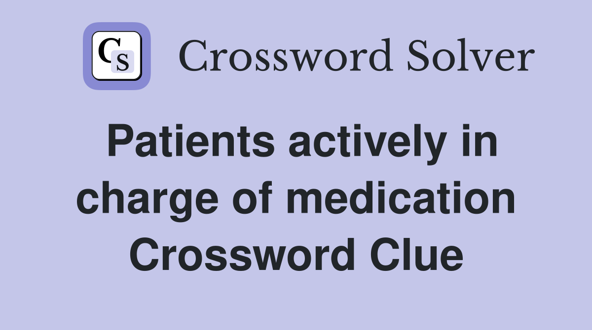Patients actively in charge of medication Crossword Clue