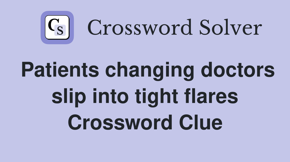 Patients changing doctors slip into tight flares Crossword Clue
