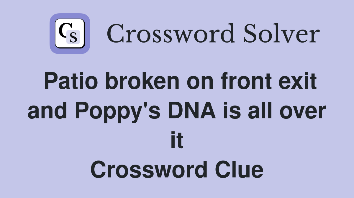 Patio broken on front exit and Poppy's DNA is all over it Crossword Clue