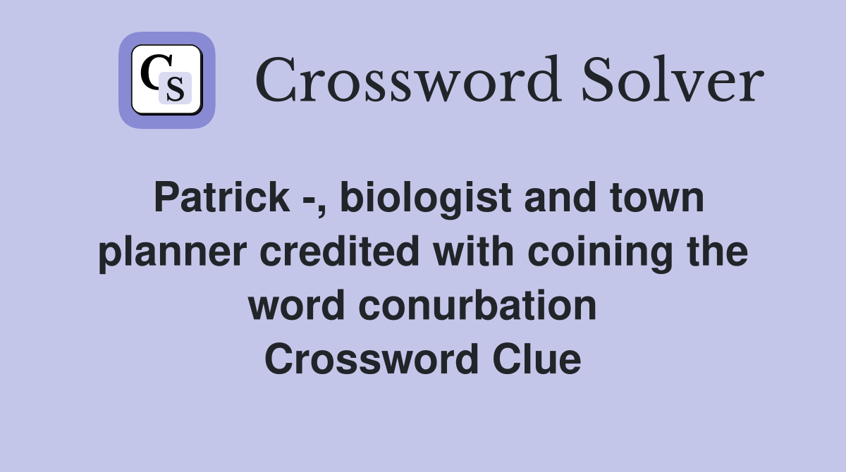 Patrick -, biologist and town planner credited with coining the word conurbation Crossword Clue