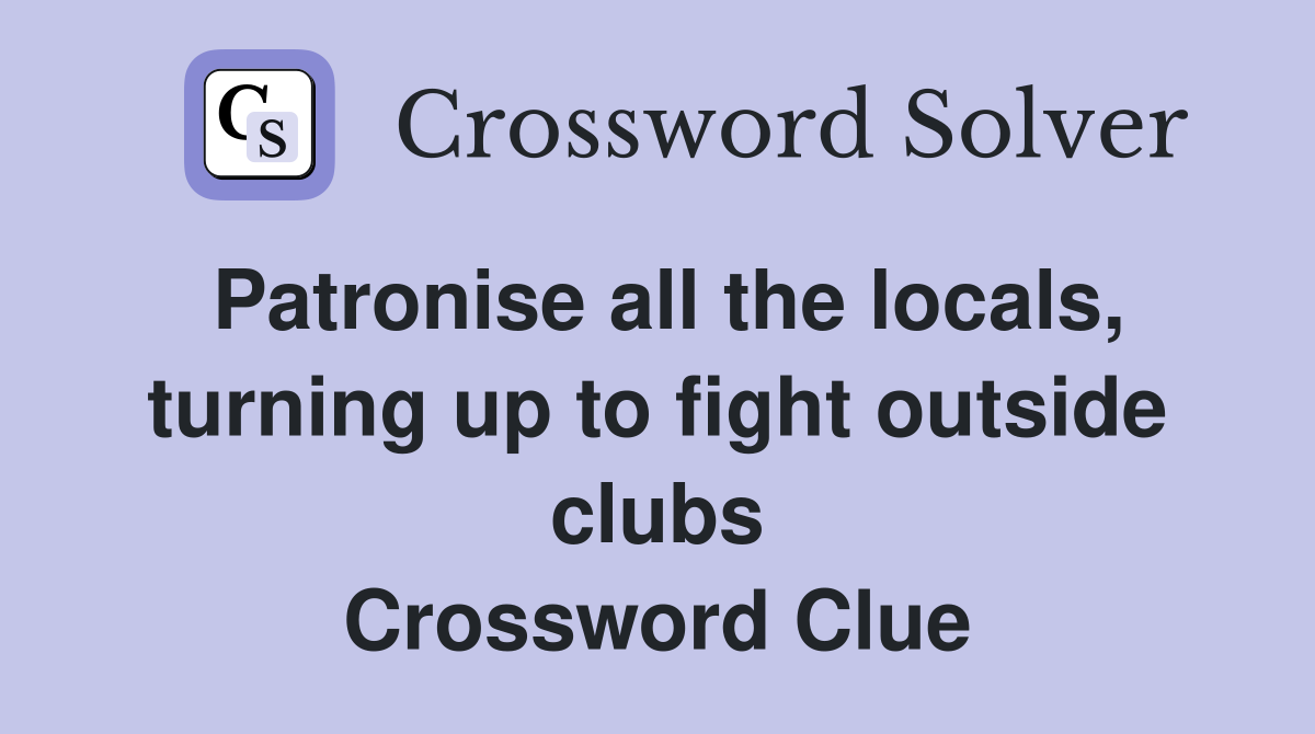 Patronise all the locals, turning up to fight outside clubs Crossword Clue