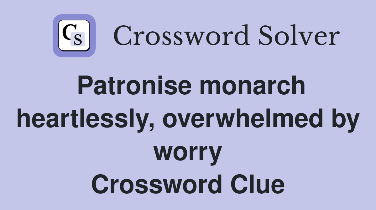 Patronise monarch heartlessly, overwhelmed by worry Crossword Clue