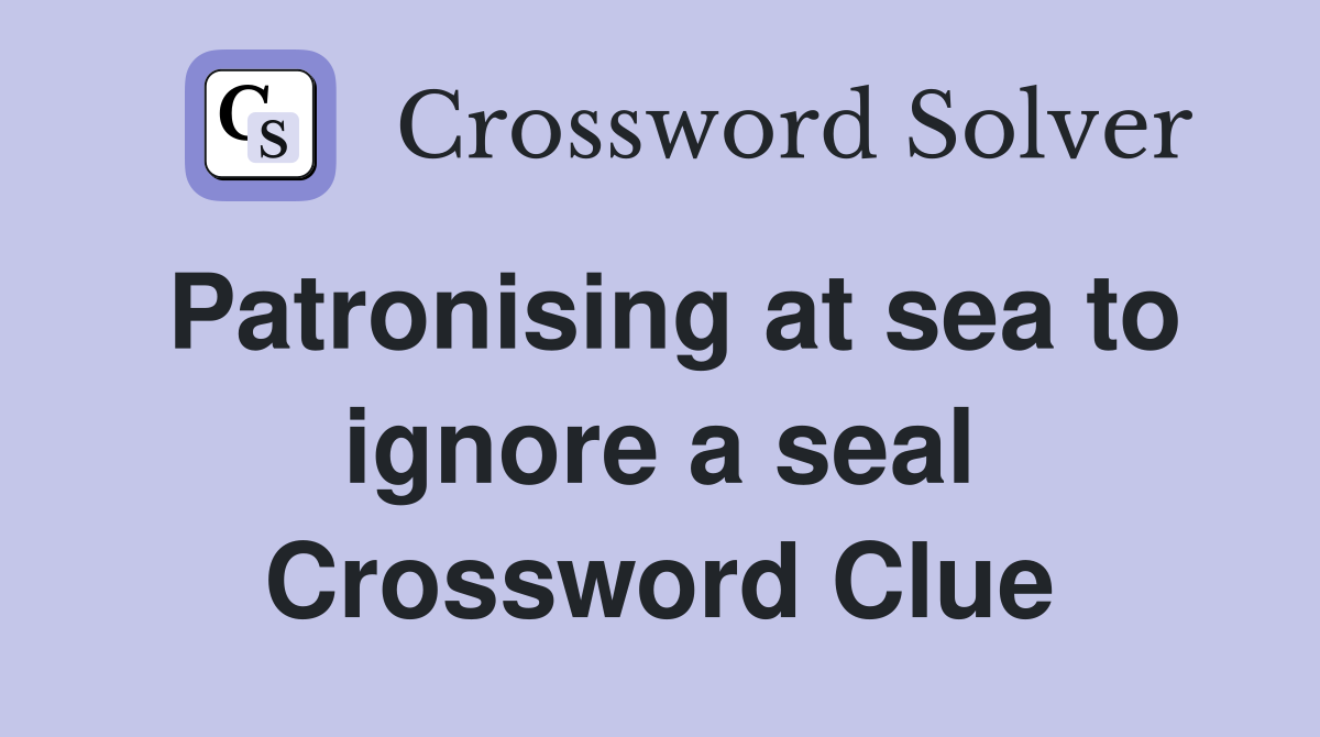 Patronising at sea to ignore a seal Crossword Clue
