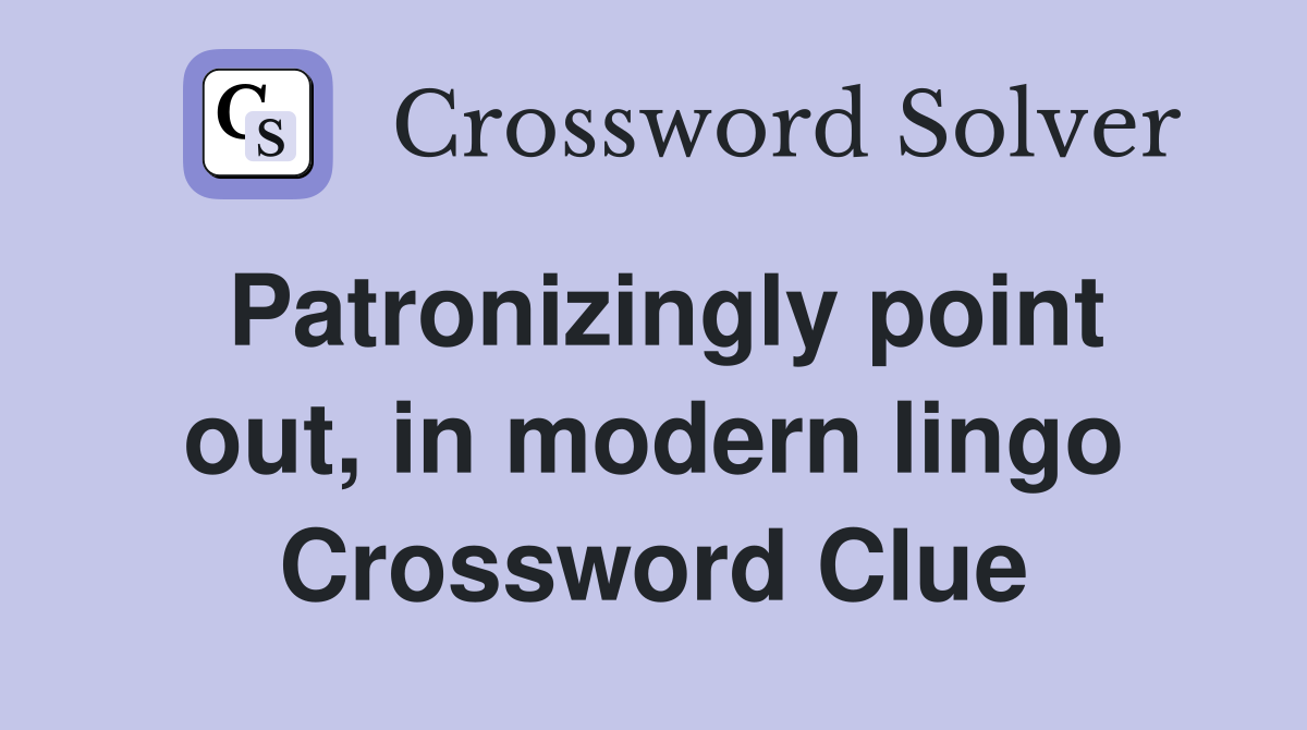 Patronizingly point out, in modern lingo Crossword Clue