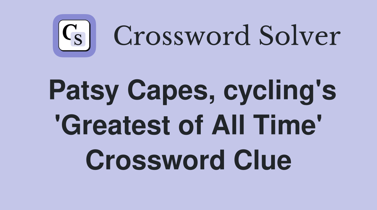 Patsy Capes, cycling's 'Greatest of All Time' Crossword Clue