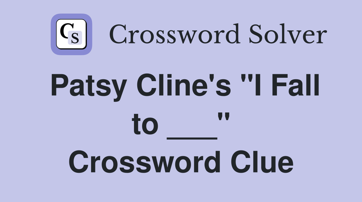 Patsy Cline's "I Fall to ___" Crossword Clue
