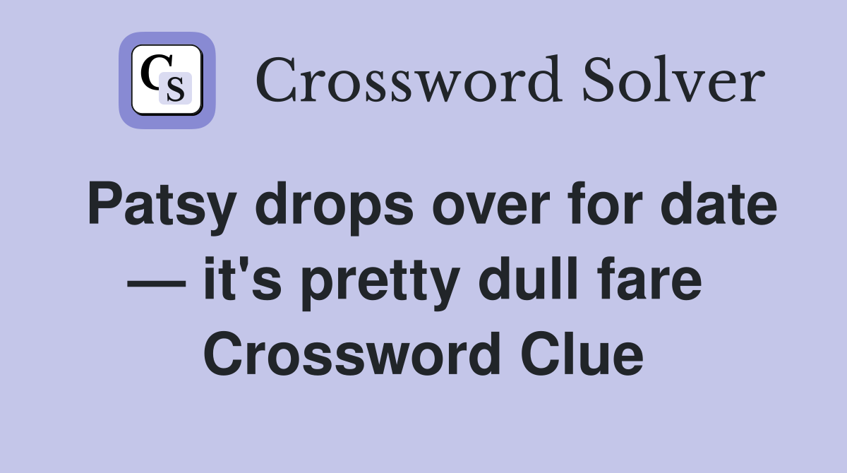 Patsy drops over for date — it's pretty dull fare  Crossword Clue