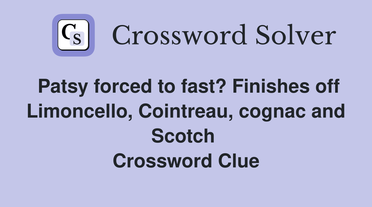 Patsy forced to fast? Finishes off Limoncello, Cointreau, cognac and Scotch  Crossword Clue