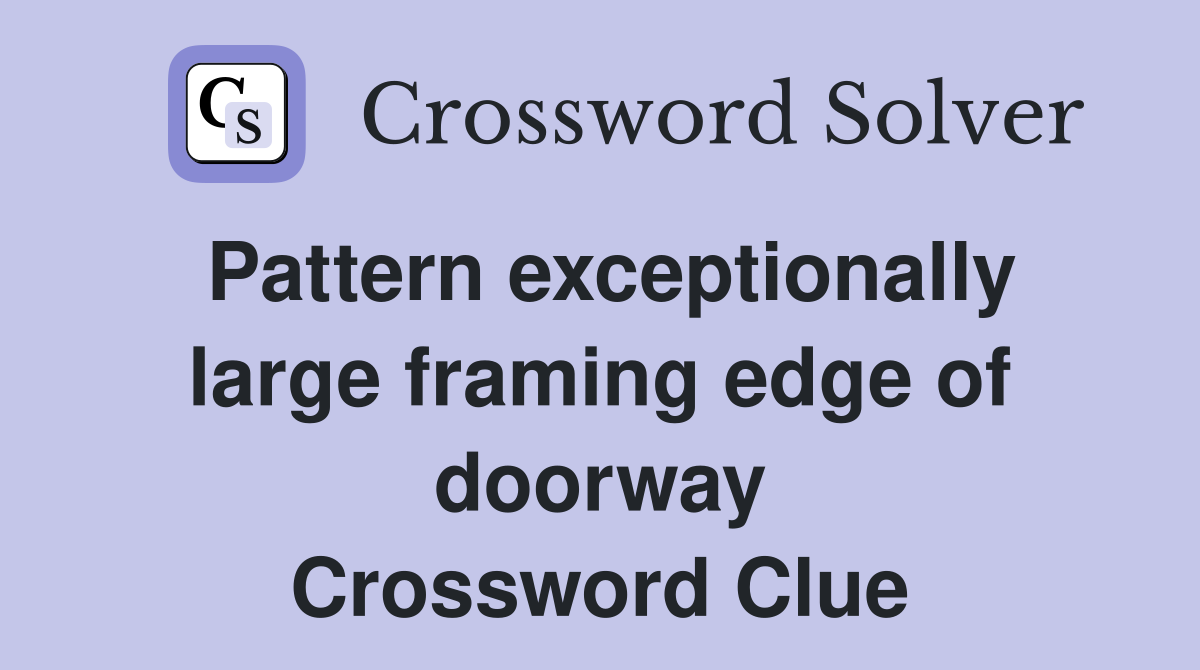 Pattern exceptionally large framing edge of doorway Crossword Clue