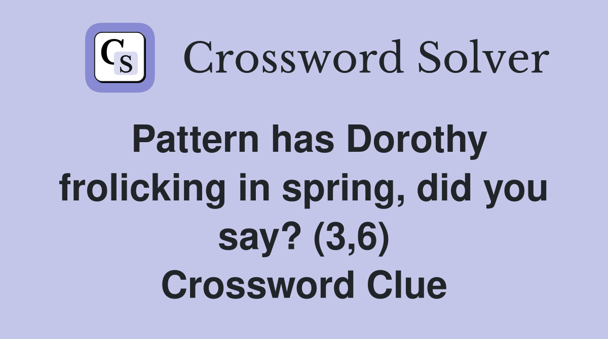 Pattern has Dorothy frolicking in spring, did you say? (3,6) Crossword Clue