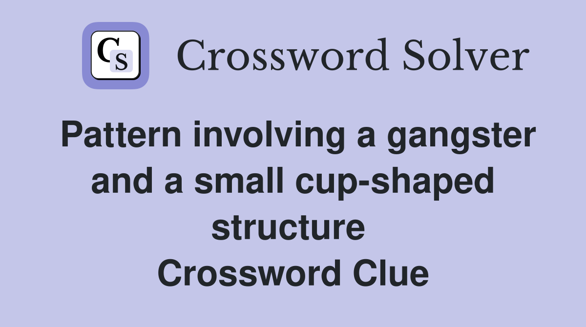 Pattern involving a gangster and a small cup-shaped structure  Crossword Clue