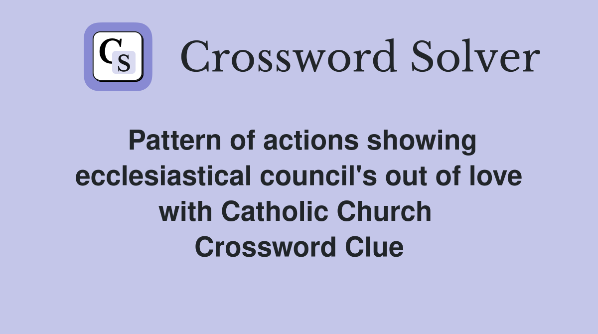 Pattern of actions showing ecclesiastical council's out of love with Catholic Church  Crossword Clue