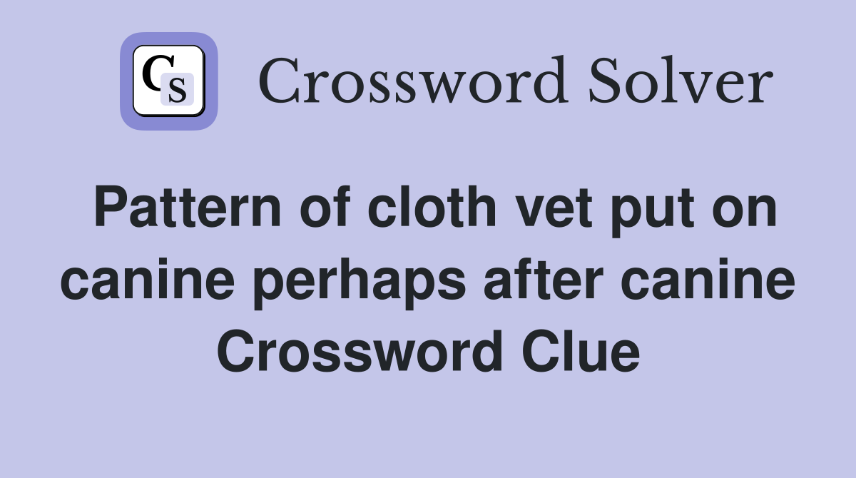 Pattern of cloth vet put on canine perhaps after canine Crossword Clue
