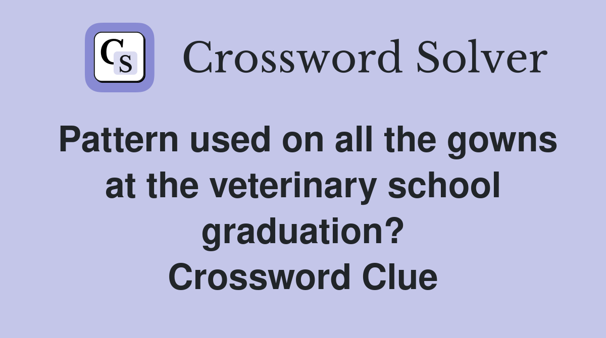 Pattern used on all the gowns at the veterinary school graduation? Crossword Clue