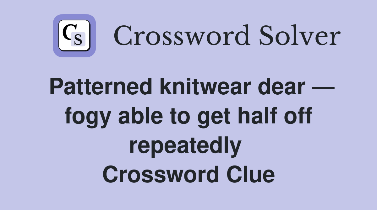Patterned knitwear dear — fogy able to get half off repeatedly  Crossword Clue