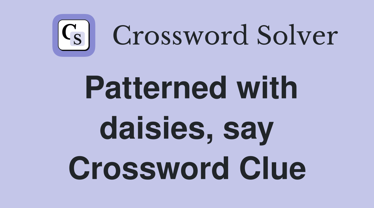 Patterned with daisies, say Crossword Clue