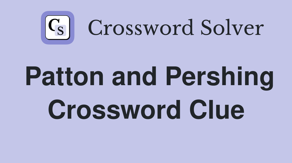 Patton and Pershing Crossword Clue