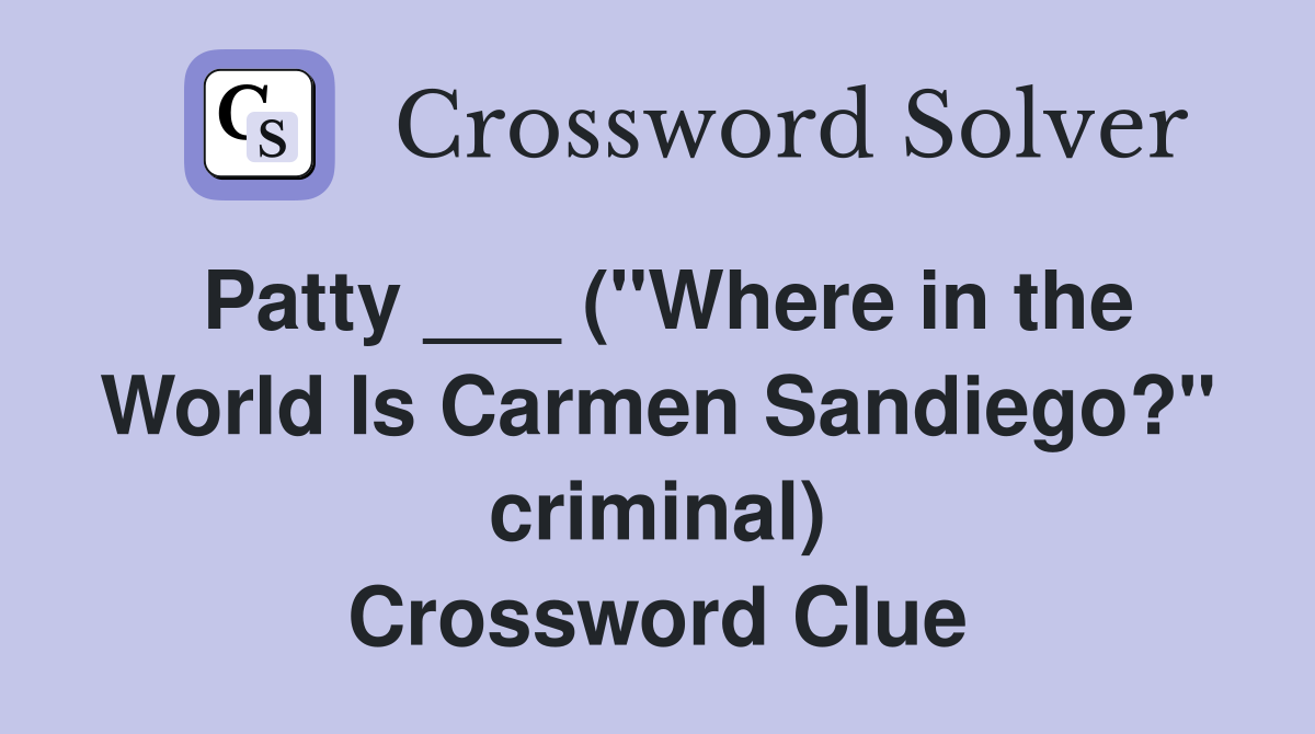 Patty ___ ("Where in the World Is Carmen Sandiego?" criminal) Crossword Clue