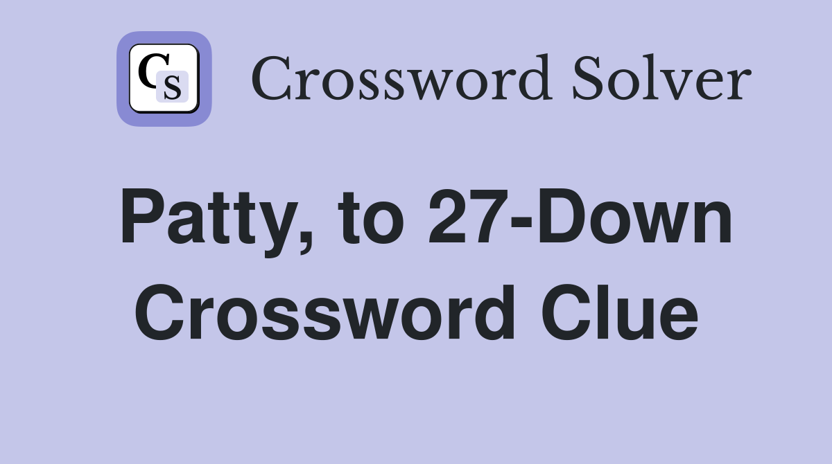Patty, to 27-Down Crossword Clue