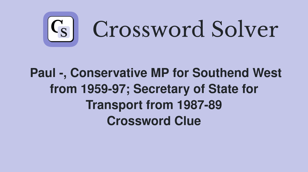 Paul -, Conservative MP for Southend West from 1959-97; Secretary of State for Transport from 1987-89 Crossword Clue