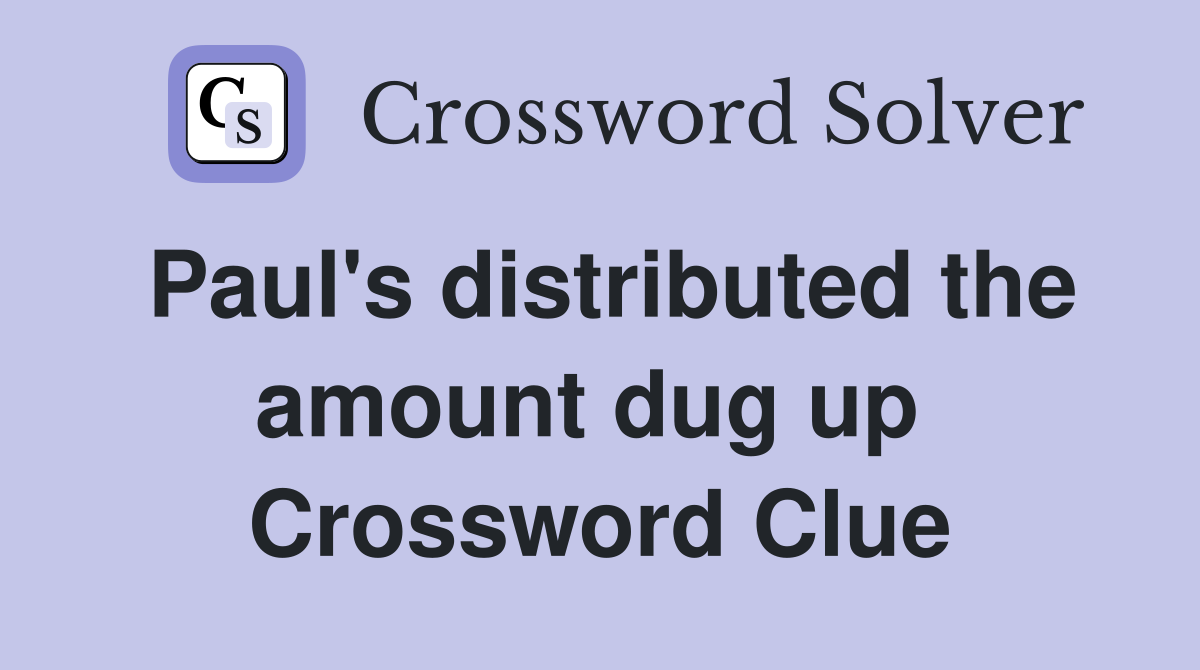 Paul's distributed the amount dug up  Crossword Clue