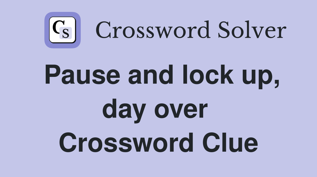 Pause and lock up, day over  Crossword Clue