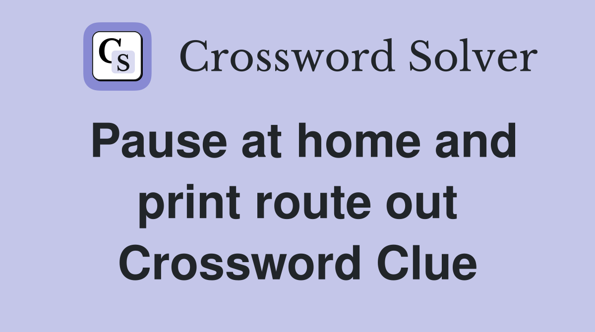 Pause at home and print route out Crossword Clue