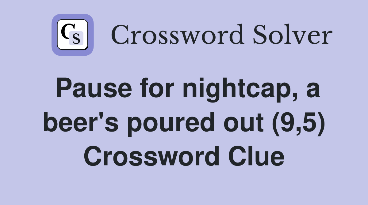 Pause for nightcap, a beer's poured out (9,5) Crossword Clue
