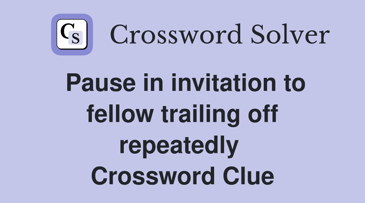 Pause in invitation to fellow trailing off repeatedly  Crossword Clue