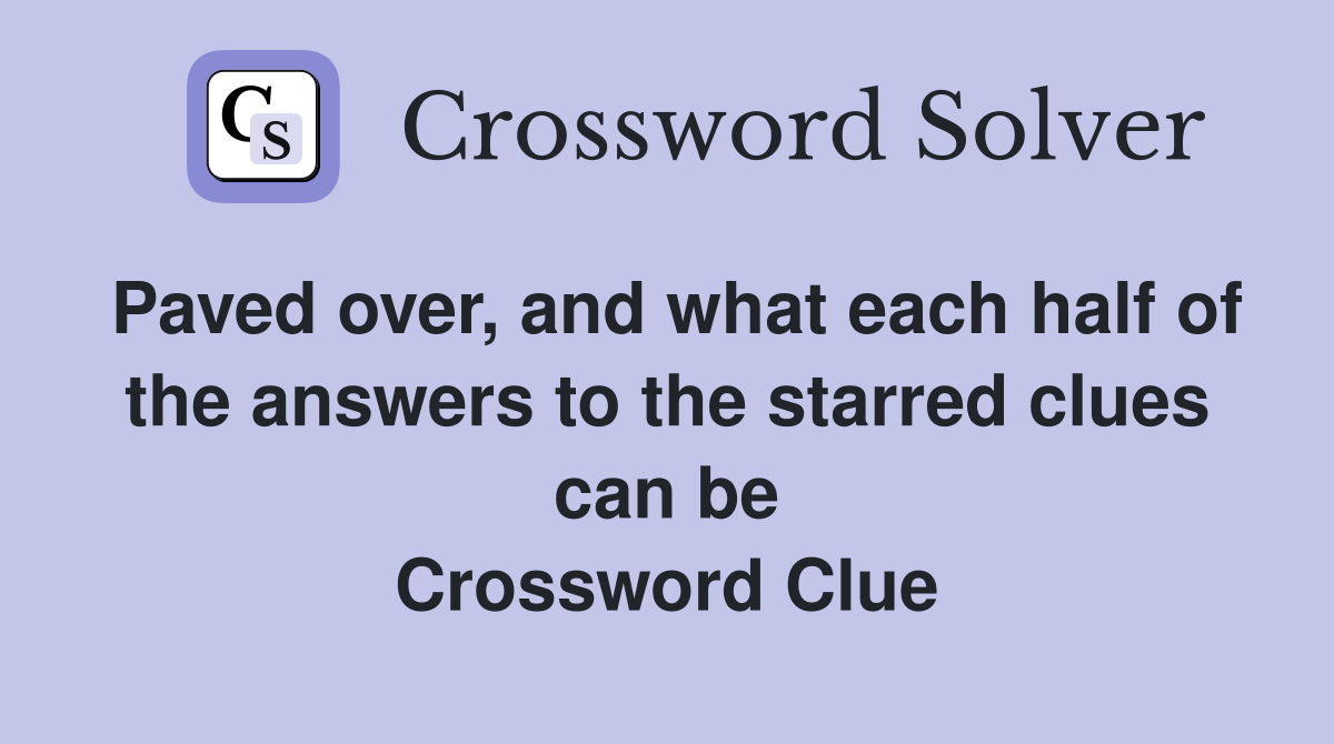 Paved over, and what each half of the answers to the starred clues can be Crossword Clue