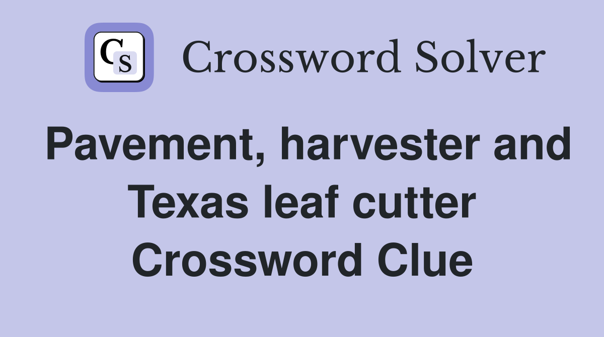 Pavement, harvester and Texas leaf cutter Crossword Clue