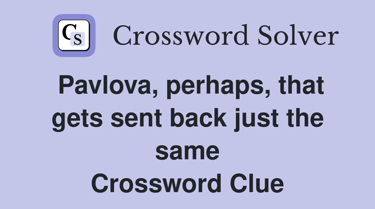Pavlova, perhaps, that gets sent back just the same Crossword Clue