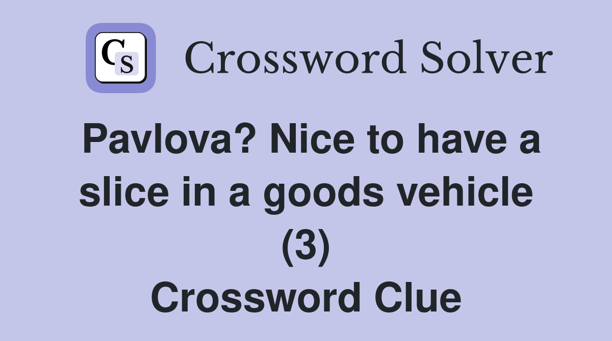 Pavlova? Nice to have a slice in a goods vehicle (3) Crossword Clue