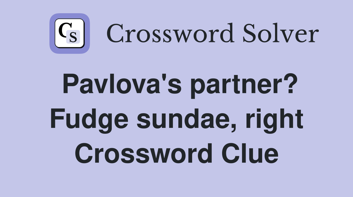 Pavlova's partner? Fudge sundae, right Crossword Clue