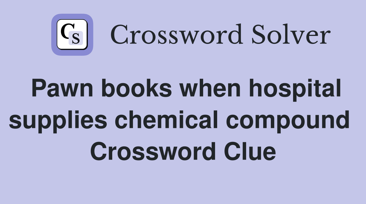 Pawn books when hospital supplies chemical compound  Crossword Clue