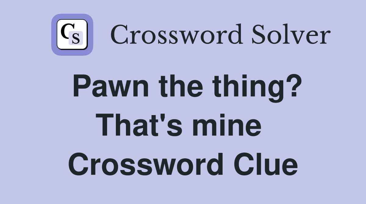 Pawn the thing? That's mine  Crossword Clue