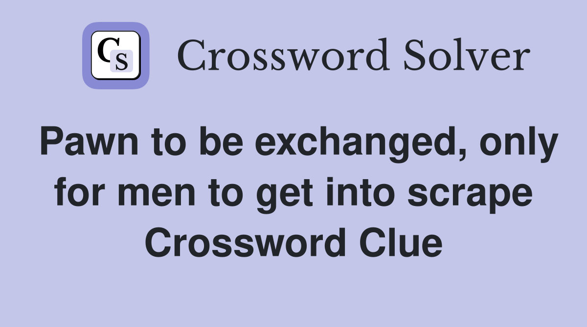 Pawn to be exchanged, only for men to get into scrape Crossword Clue