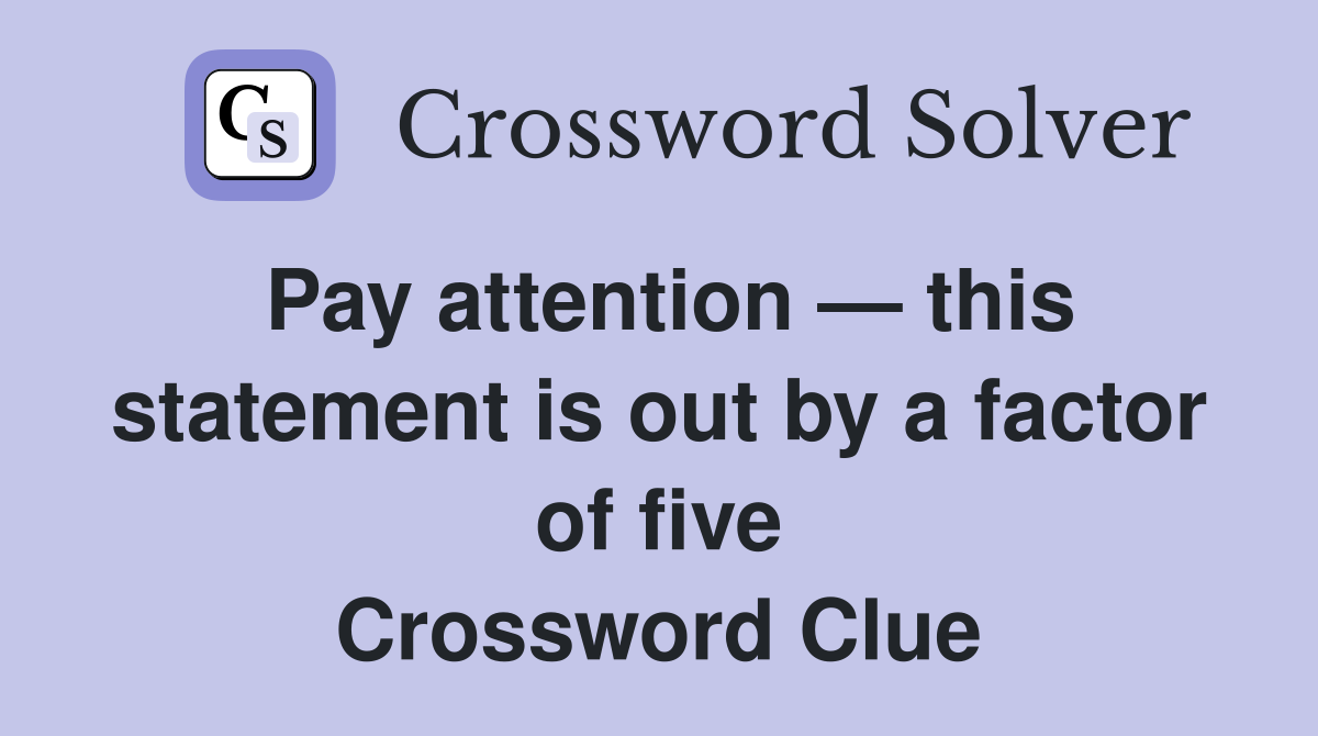 Pay attention — this statement is out by a factor of five Crossword Clue
