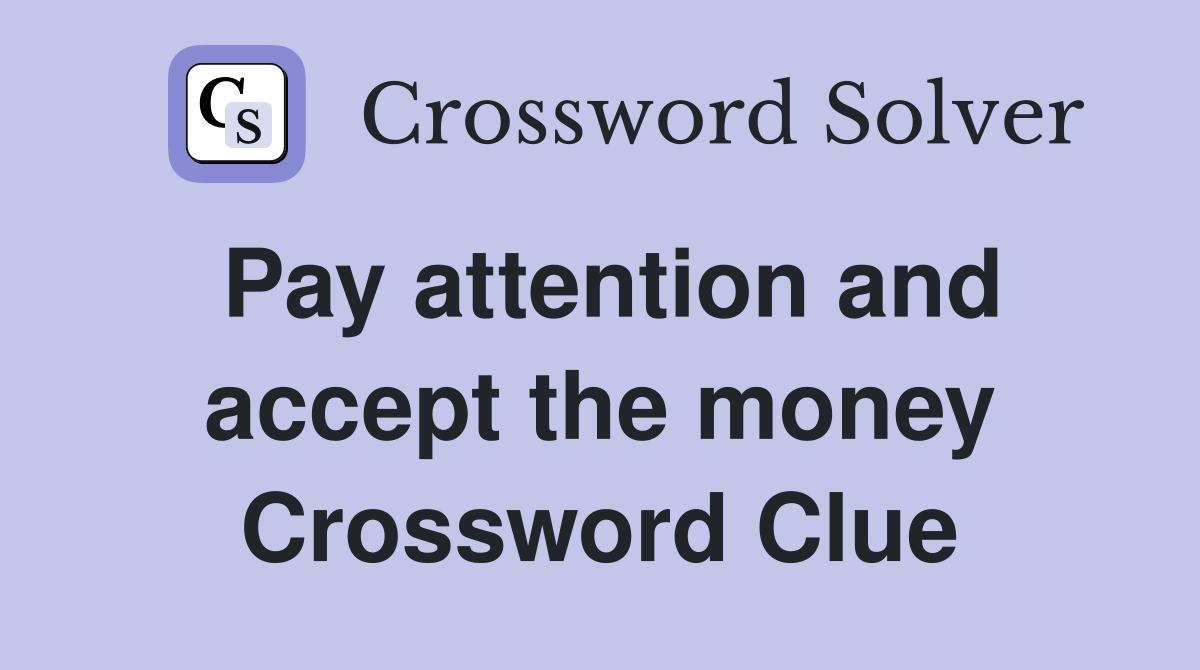Pay attention and accept the money Crossword Clue