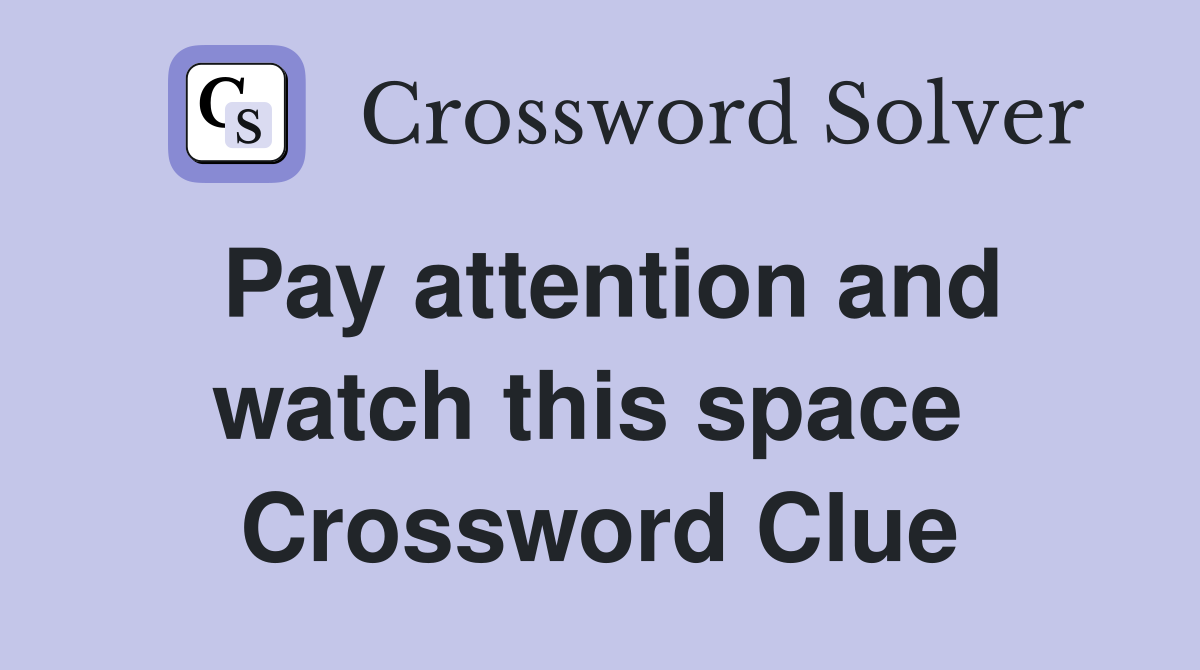 Pay attention and watch this space  Crossword Clue