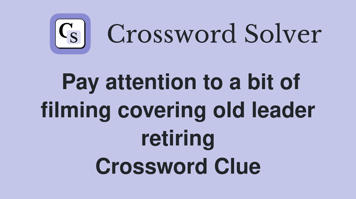 Pay attention to a bit of filming covering old leader retiring Crossword Clue